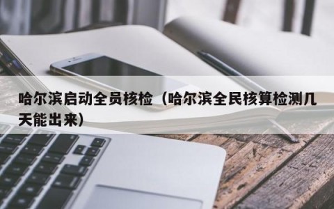 哈尔滨启动全员核检（哈尔滨全民核算检测几天能出来）