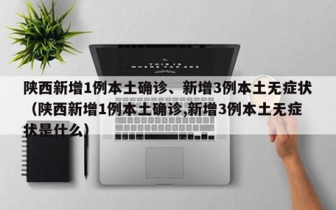 陕西新增1例本土确诊、新增3例本土无症状（陕西新增1例本土确诊,新增3例本土无症状是什么）