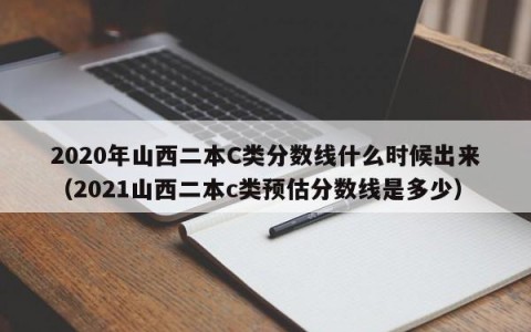 2020年山西二本C类分数线什么时候出来（2021山西二本c类预估分数线是多少）