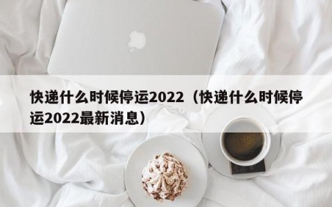 快递什么时候停运2022（快递什么时候停运2022最新消息）