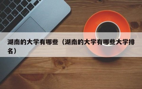 湖南的大学有哪些（湖南的大学有哪些大学排名）