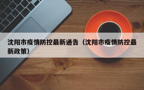 沈阳市疫情防控最新通告（沈阳市疫情防控最新政策）