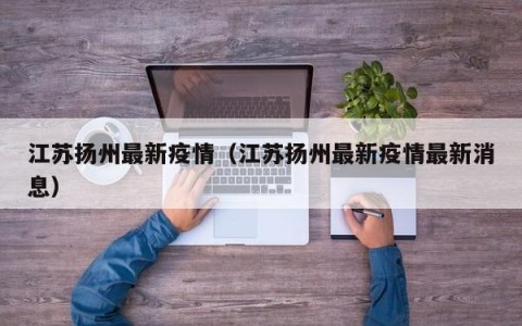 江苏扬州最新疫情（江苏扬州最新疫情最新消息）