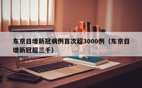 东京日增新冠病例首次超3000例（东京日增新冠超三千）