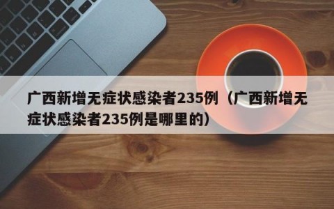 广西新增无症状感染者235例（广西新增无症状感染者235例是哪里的）