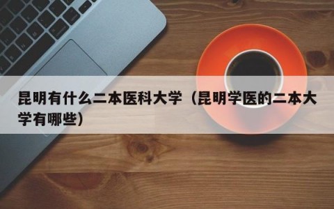 昆明有什么二本医科大学（昆明学医的二本大学有哪些）