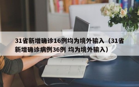 31省新增确诊16例均为境外输入（31省新增确诊病例36例 均为境外输入）