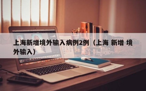 上海新增境外输入病例2例（上海 新增 境外输入）
