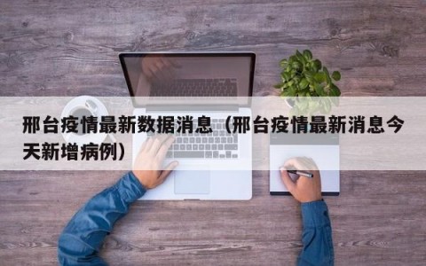 邢台疫情最新数据消息（邢台疫情最新消息今天新增病例）