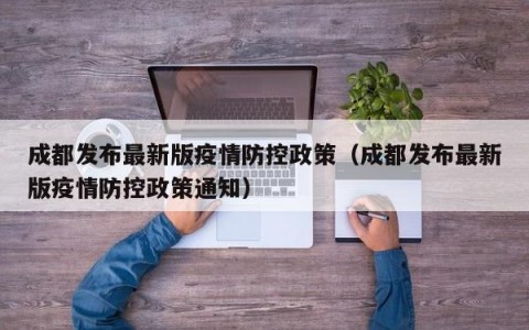 成都发布最新版疫情防控政策（成都发布最新版疫情防控政策通知）