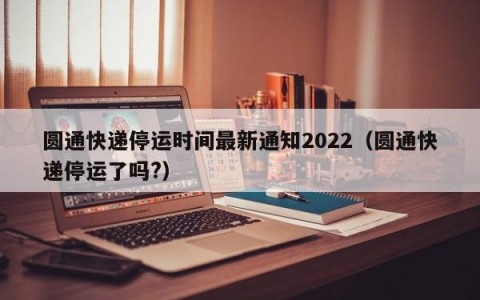 圆通快递停运时间最新通知2022（圆通快递停运了吗?）