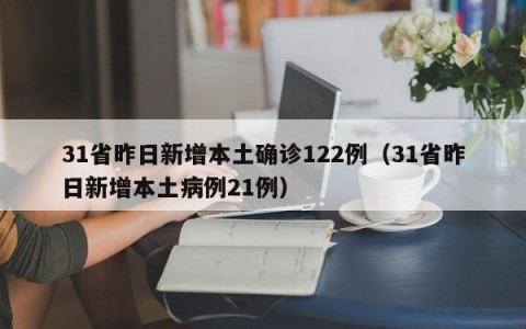 31省昨日新增本土确诊122例（31省昨日新增本土病例21例）