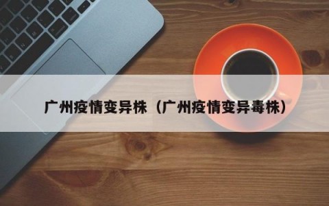 广州疫情变异株（广州疫情变异毒株）