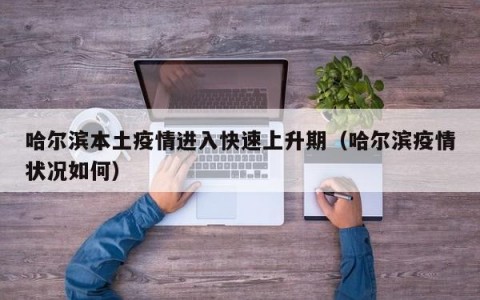 哈尔滨本土疫情进入快速上升期（哈尔滨疫情状况如何）