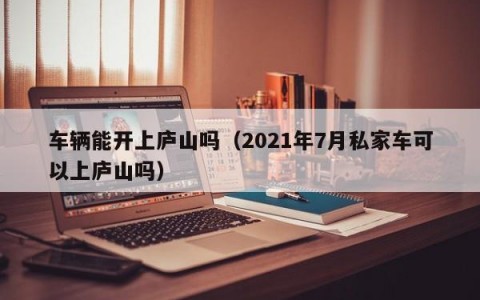 车辆能开上庐山吗（2021年7月私家车可以上庐山吗）