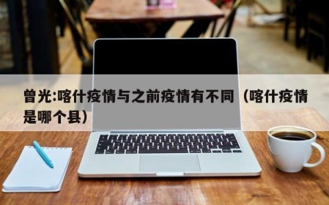 曾光:喀什疫情与之前疫情有不同（喀什疫情是哪个县）