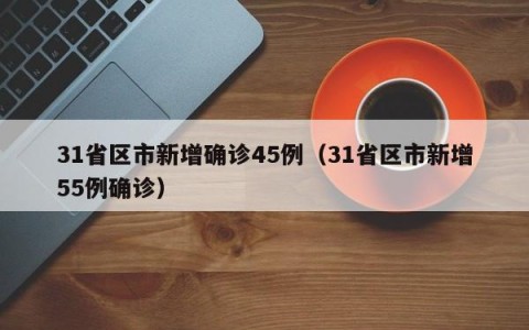 31省区市新增确诊45例（31省区市新增55例确诊）