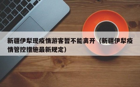 新疆伊犁现疫情游客暂不能离开（新疆伊犁疫情管控措施最新规定）