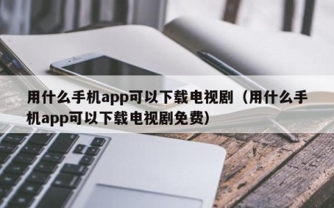 用什么手机app可以下载电视剧（用什么手机app可以下载电视剧免费）