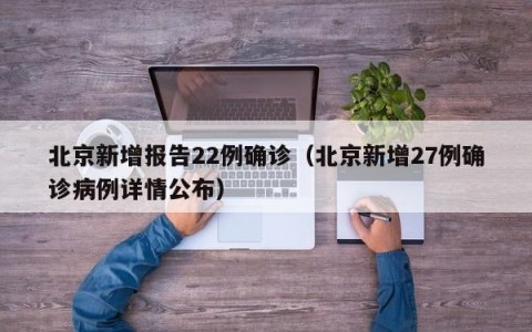 北京新增报告22例确诊（北京新增27例确诊病例详情公布）
