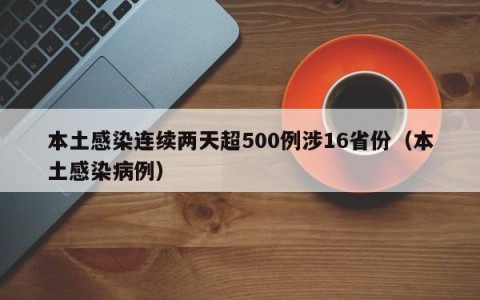 本土感染连续两天超500例涉16省份（本土感染病例）