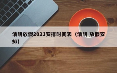 清明放假2021安排时间表（清明 放假安排）