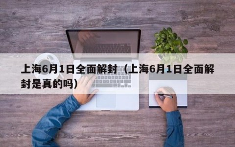 上海6月1日全面解封（上海6月1日全面解封是真的吗）
