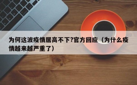 为何这波疫情居高不下?官方回应（为什么疫情越来越严重了）