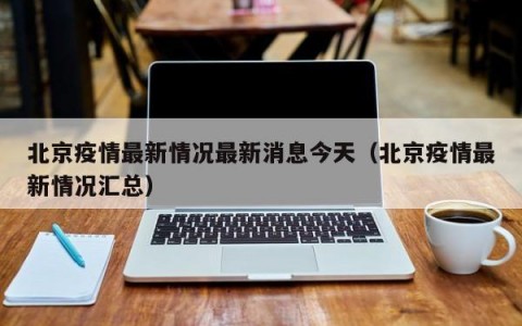 北京疫情最新情况最新消息今天（北京疫情最新情况汇总）