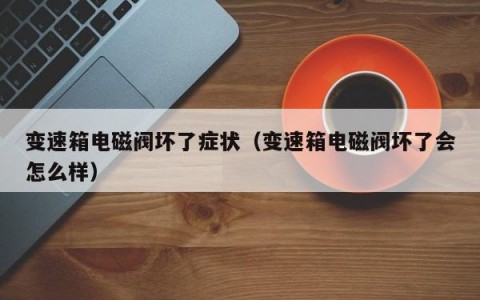 变速箱电磁阀坏了症状（变速箱电磁阀坏了会怎么样）