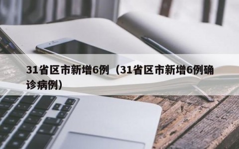 31省区市新增6例（31省区市新增6例确诊病例）