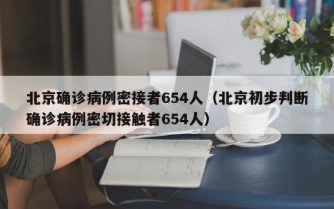 北京确诊病例密接者654人（北京初步判断确诊病例密切接触者654人）
