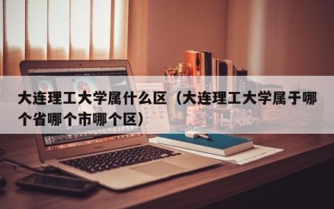 大连理工大学属什么区（大连理工大学属于哪个省哪个市哪个区）