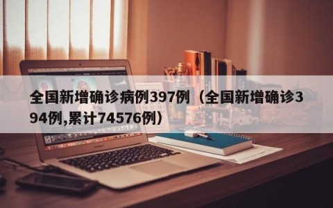 全国新增确诊病例397例（全国新增确诊394例,累计74576例）
