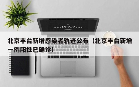 北京丰台新增感染者轨迹公布（北京丰台新增一例阳性已确诊）