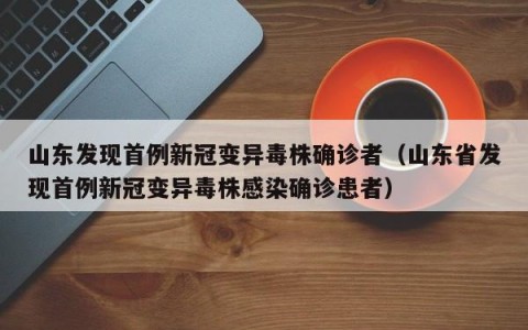 山东发现首例新冠变异毒株确诊者（山东省发现首例新冠变异毒株感染确诊患者）