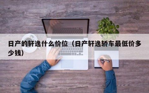 日产的轩逸什么价位（日产轩逸轿车最低价多少钱）